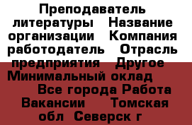 Преподаватель литературы › Название организации ­ Компания-работодатель › Отрасль предприятия ­ Другое › Минимальный оклад ­ 22 000 - Все города Работа » Вакансии   . Томская обл.,Северск г.